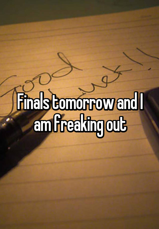 Finals tomorrow and I am freaking out