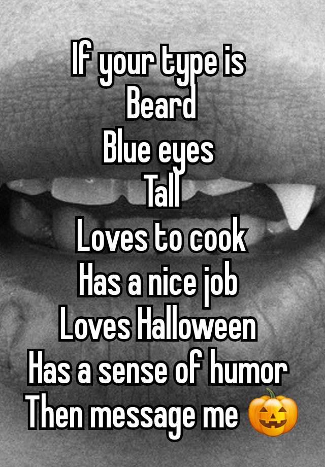 If your type is 
Beard
Blue eyes 
Tall
Loves to cook
Has a nice job 
Loves Halloween 
Has a sense of humor 
Then message me 🎃