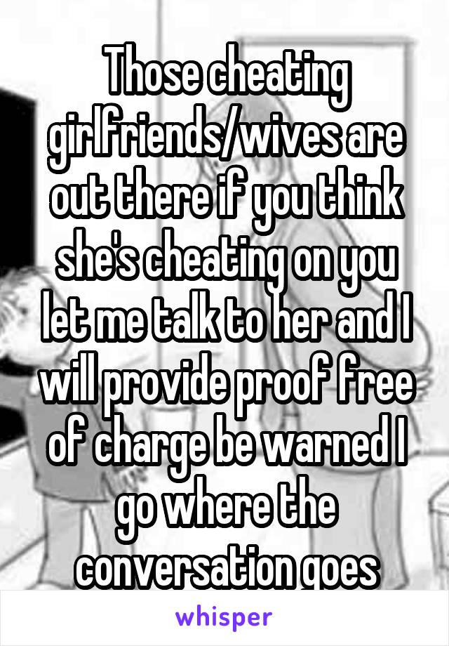 Those cheating girlfriends/wives are out there if you think she's cheating on you let me talk to her and I will provide proof free of charge be warned I go where the conversation goes