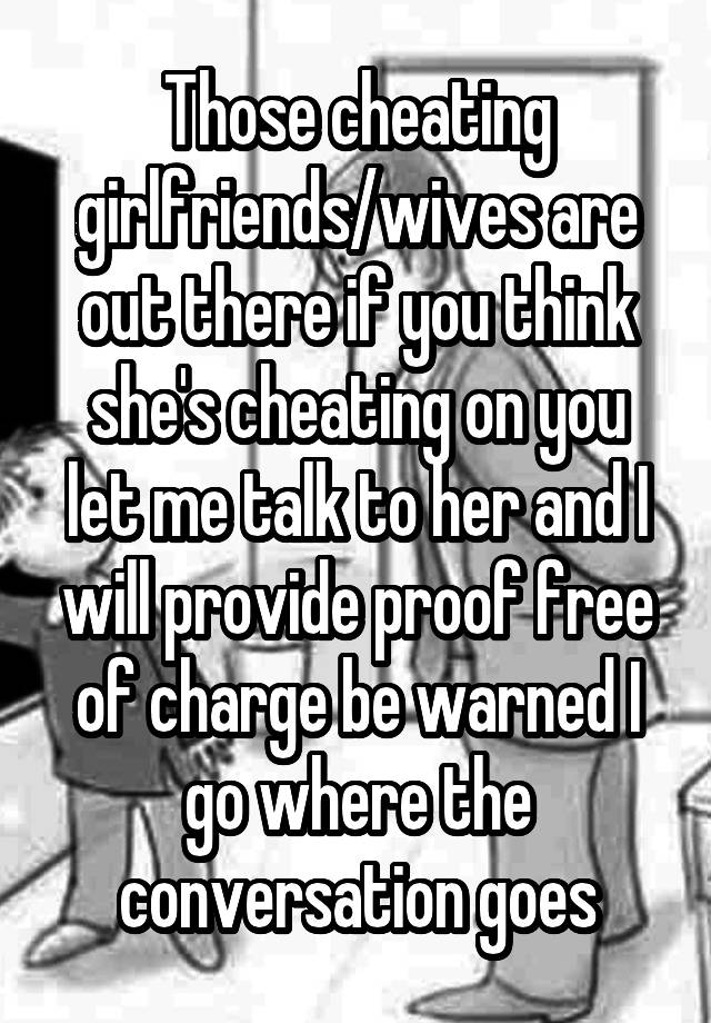 Those cheating girlfriends/wives are out there if you think she's cheating on you let me talk to her and I will provide proof free of charge be warned I go where the conversation goes