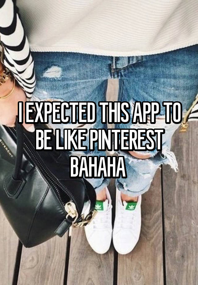 I EXPECTED THIS APP TO BE LIKE PINTEREST BAHAHA 