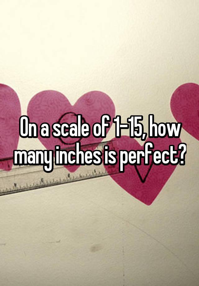 On a scale of 1-15, how many inches is perfect?