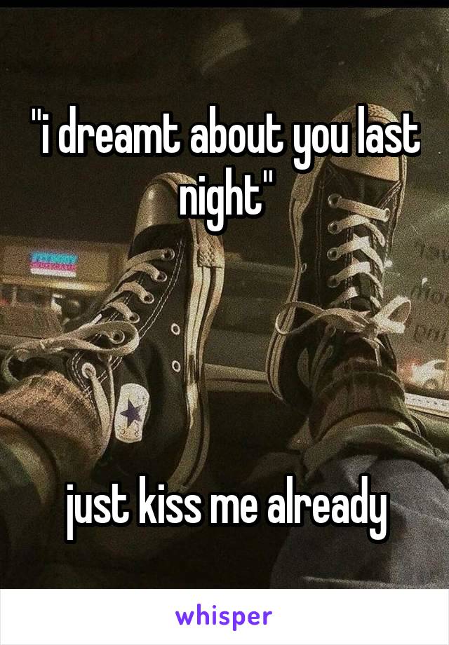 "i dreamt about you last night"




just kiss me already