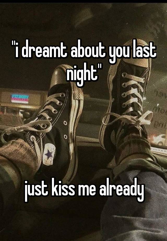 "i dreamt about you last night"




just kiss me already