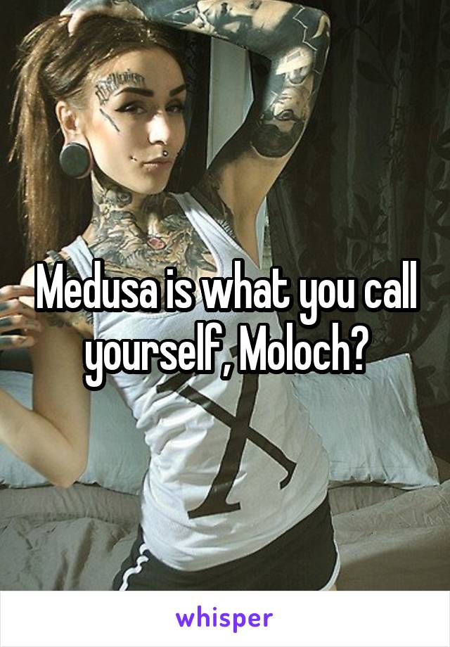 Medusa is what you call yourself, Moloch?