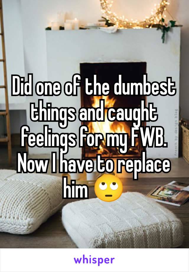 Did one of the dumbest things and caught feelings for my FWB. Now I have to replace him 🙄