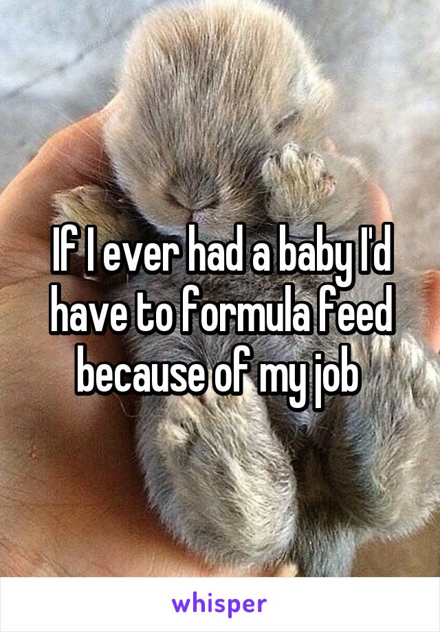 If I ever had a baby I'd have to formula feed because of my job 