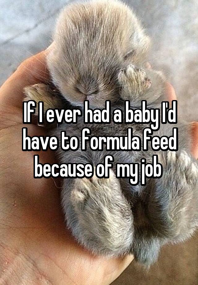 If I ever had a baby I'd have to formula feed because of my job 