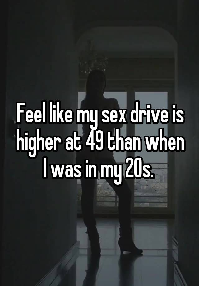 Feel like my sex drive is higher at 49 than when I was in my 20s. 