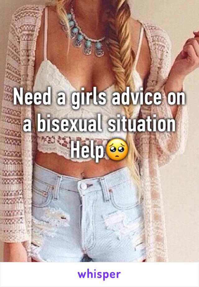 Need a girls advice on a bisexual situation 
Help🥺