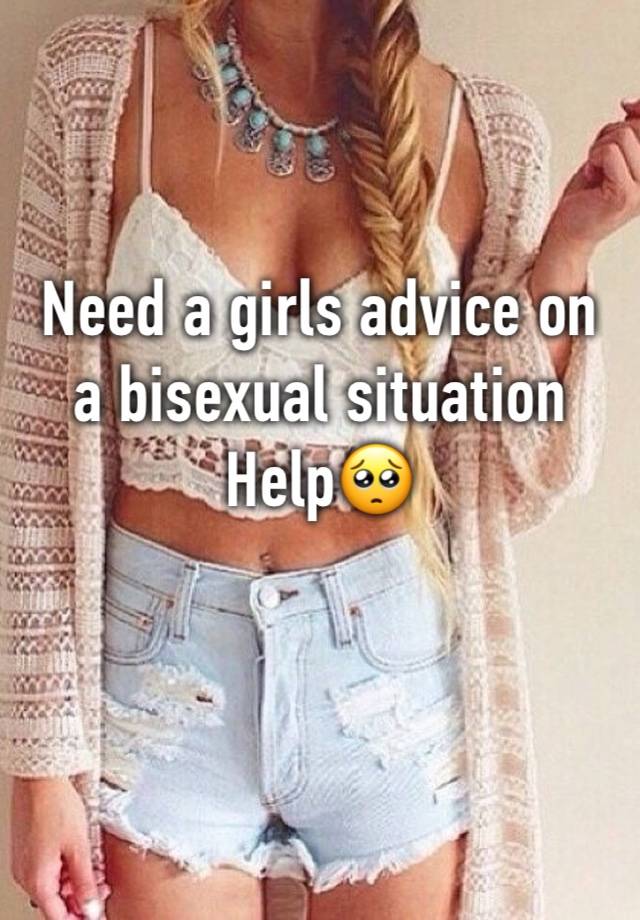 Need a girls advice on a bisexual situation 
Help🥺