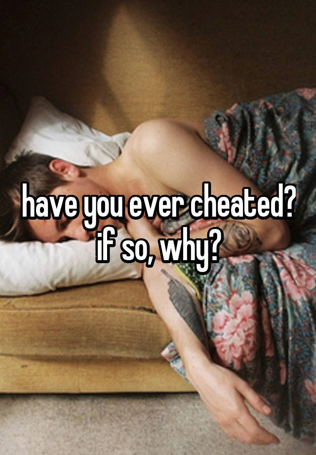 have you ever cheated? if so, why?