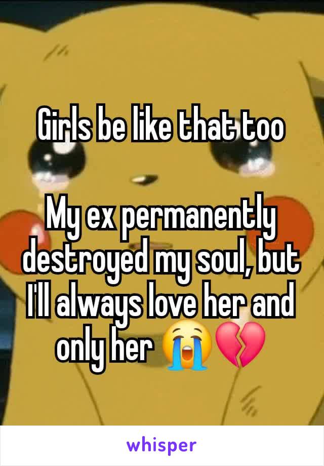 Girls be like that too

My ex permanently destroyed my soul, but I'll always love her and only her 😭💔