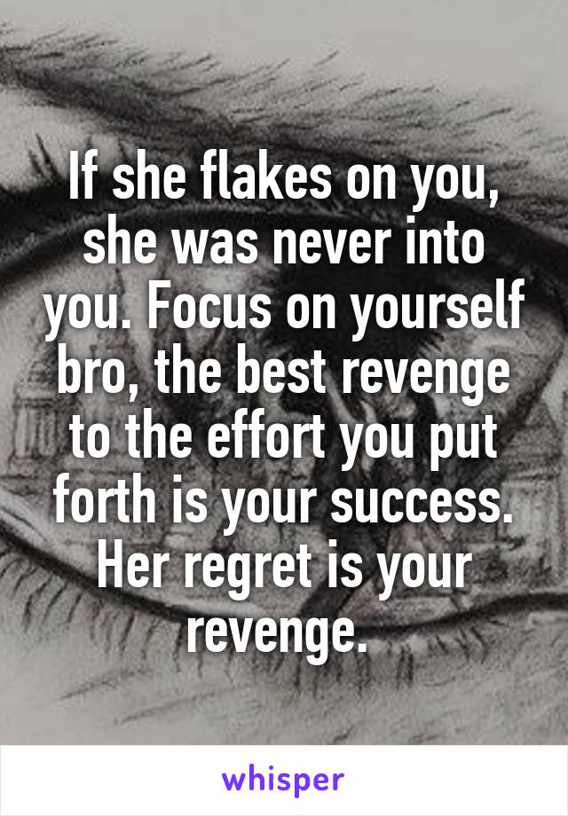 If she flakes on you, she was never into you. Focus on yourself bro, the best revenge to the effort you put forth is your success. Her regret is your revenge. 