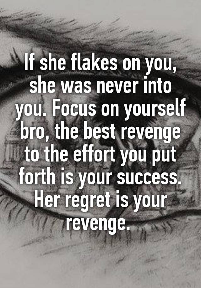 If she flakes on you, she was never into you. Focus on yourself bro, the best revenge to the effort you put forth is your success. Her regret is your revenge. 