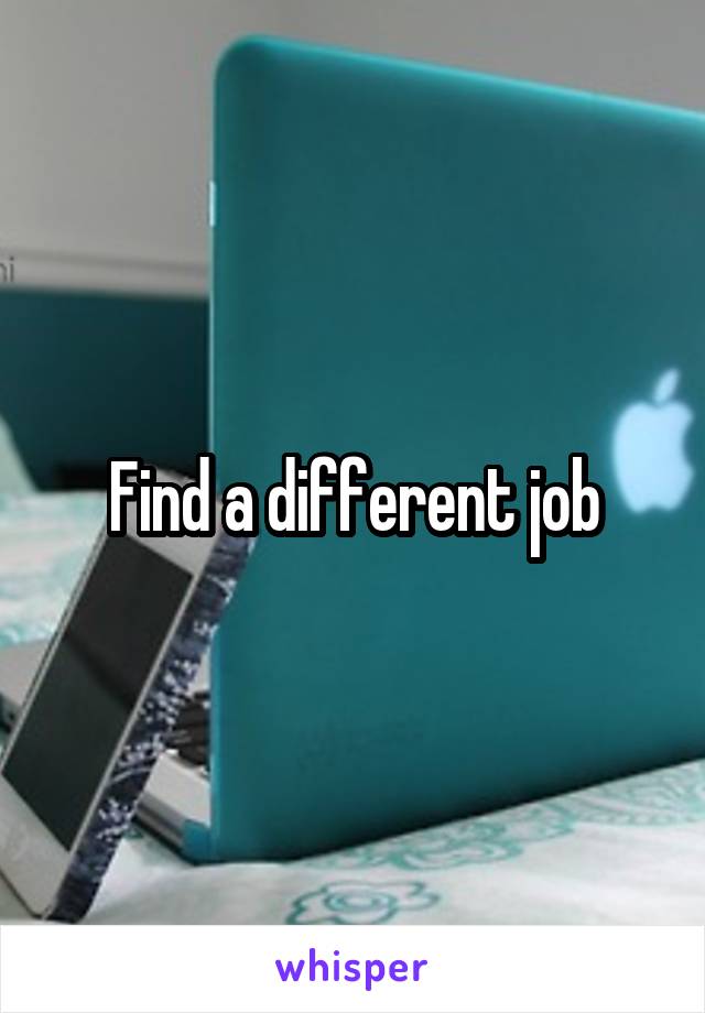 Find a different job