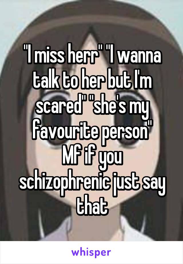 
"I miss herr" "I wanna talk to her but I'm scared" "she's my favourite person"
Mf if you schizophrenic just say that