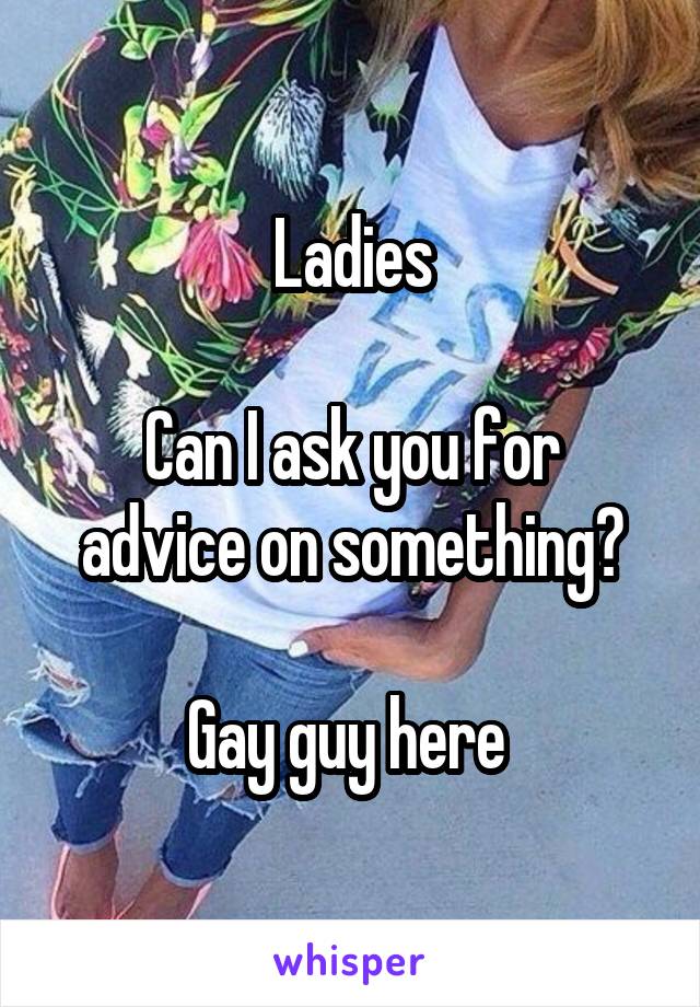 Ladies

Can I ask you for advice on something?

Gay guy here 