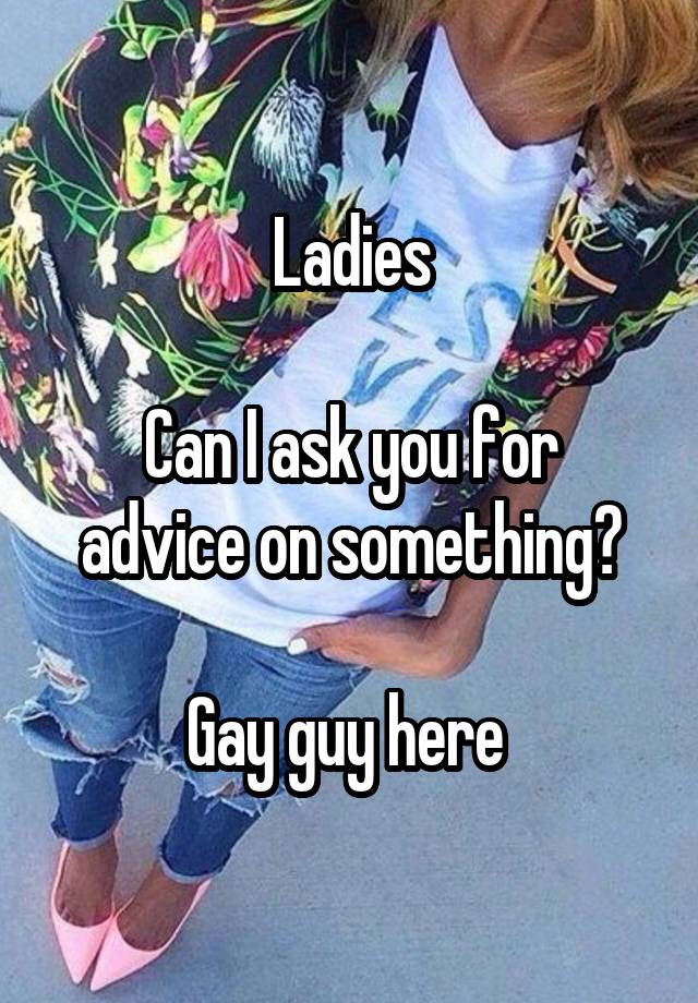 Ladies

Can I ask you for advice on something?

Gay guy here 