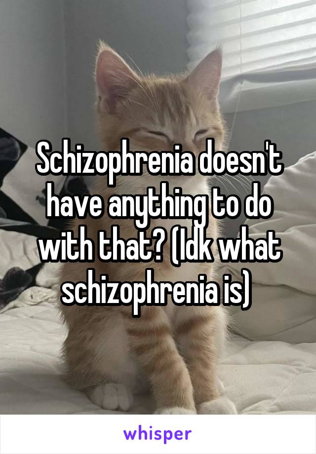 Schizophrenia doesn't have anything to do with that? (Idk what schizophrenia is) 