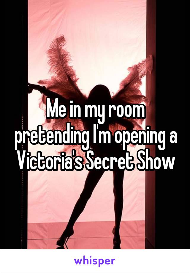 Me in my room pretending I'm opening a Victoria's Secret Show