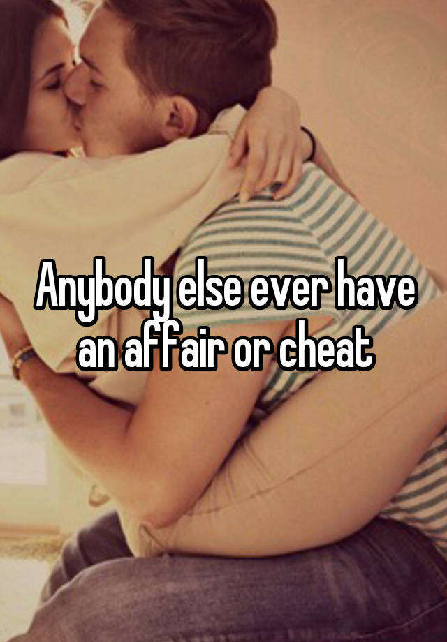 Anybody else ever have an affair or cheat