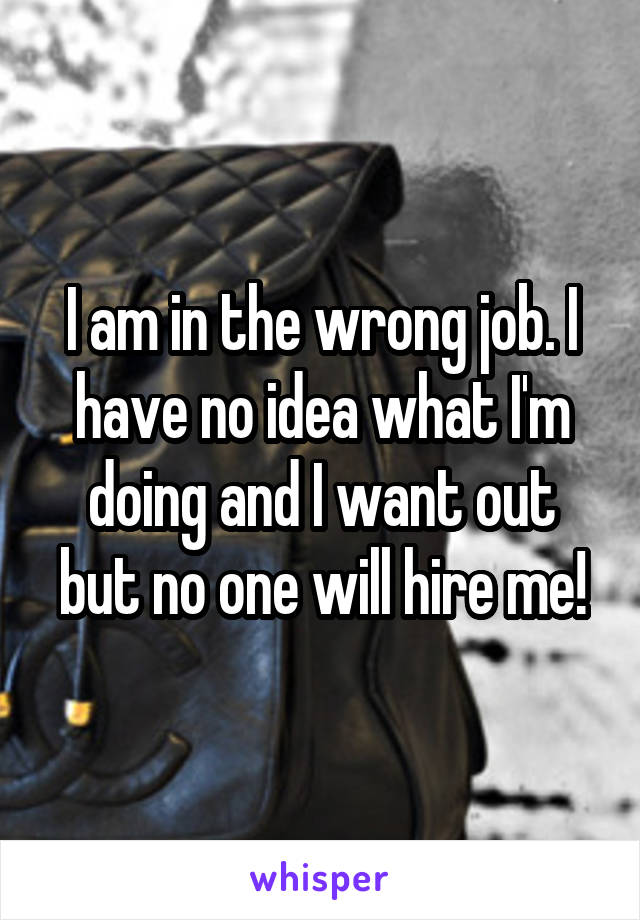 I am in the wrong job. I have no idea what I'm doing and I want out but no one will hire me!