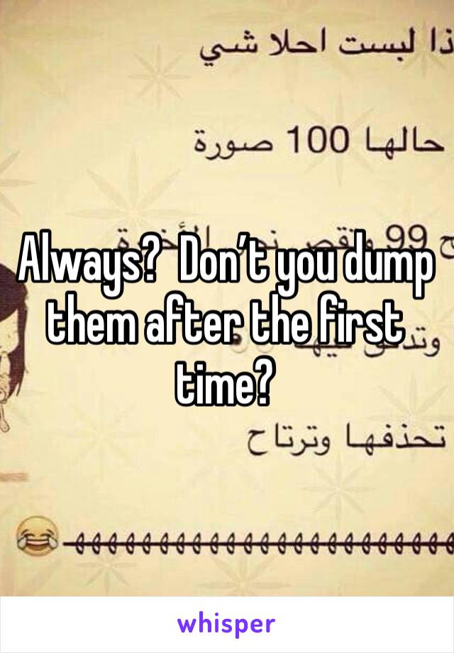 Always?  Don’t you dump them after the first time?