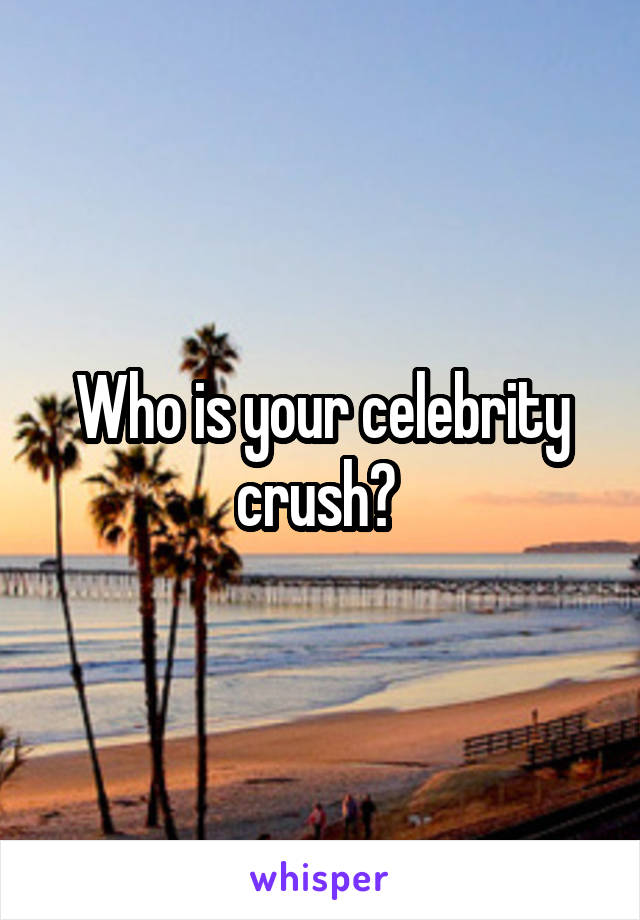 Who is your celebrity crush? 