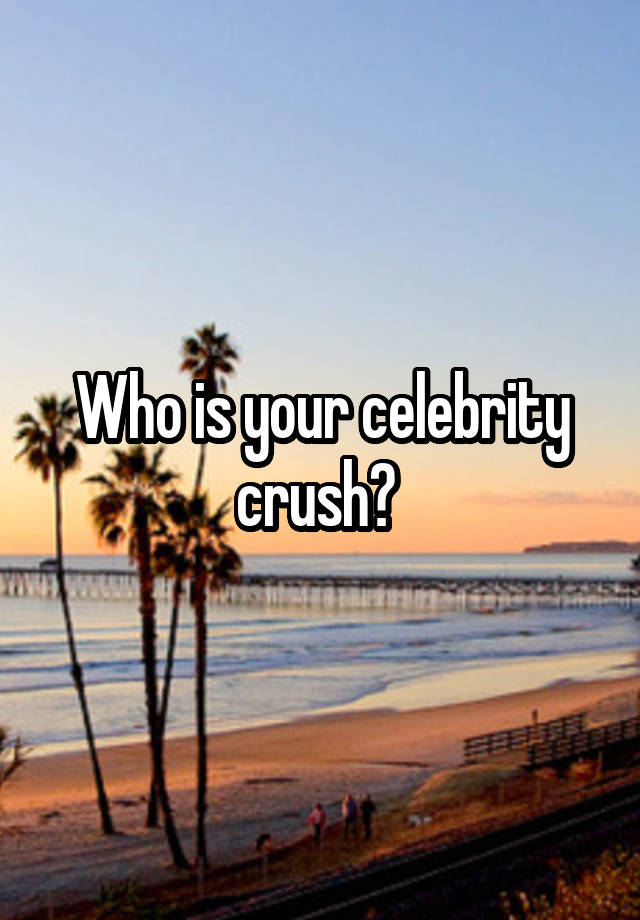 Who is your celebrity crush? 