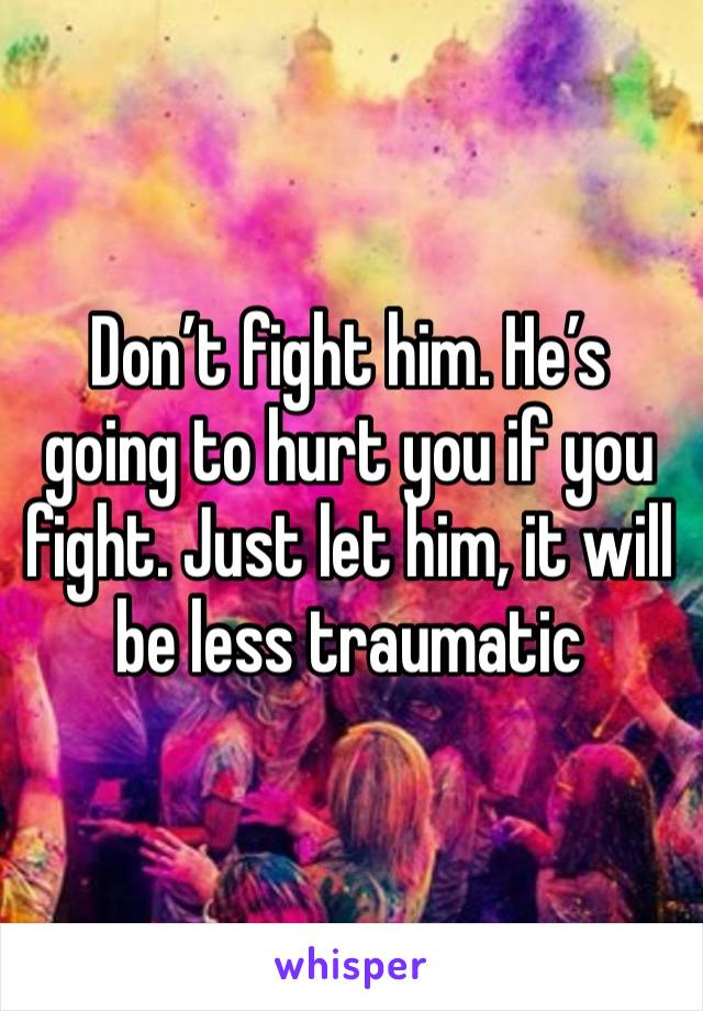 Don’t fight him. He’s going to hurt you if you fight. Just let him, it will be less traumatic