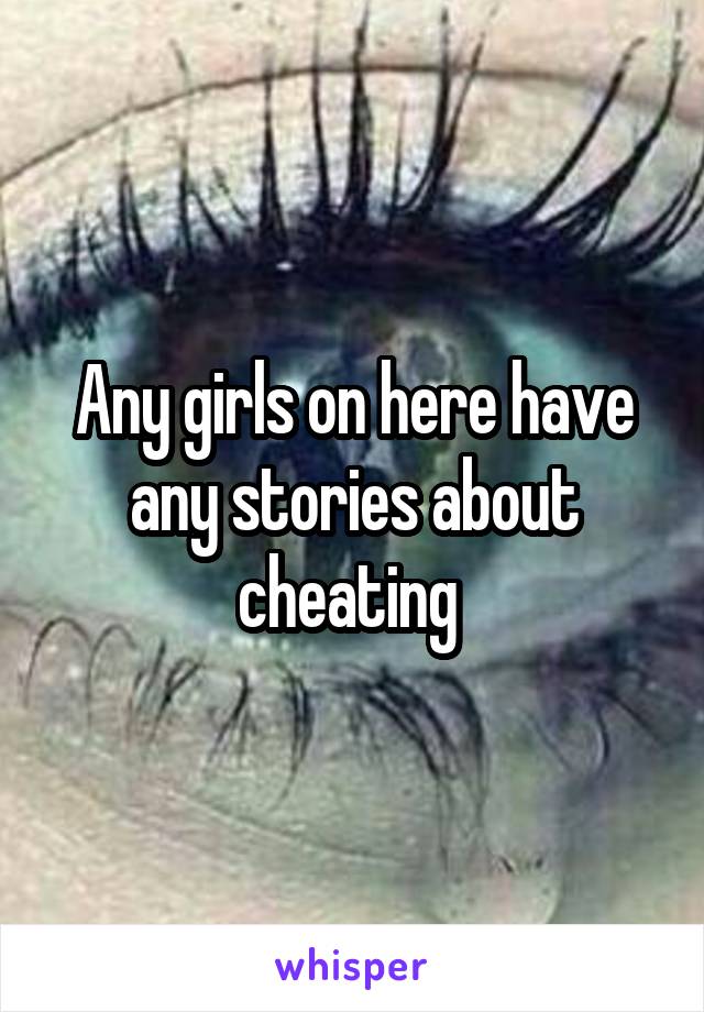 Any girls on here have any stories about cheating 