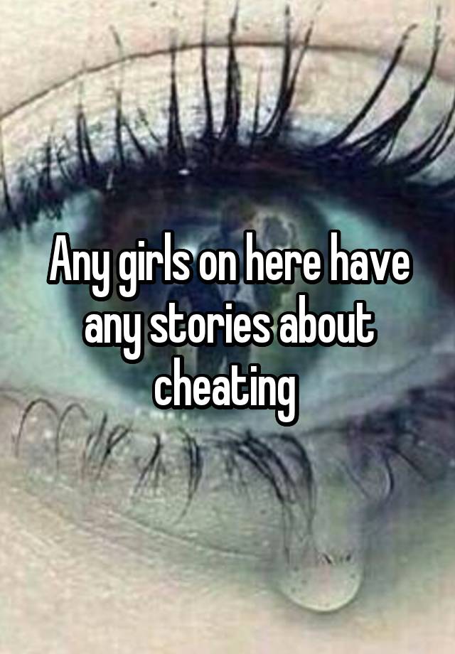 Any girls on here have any stories about cheating 