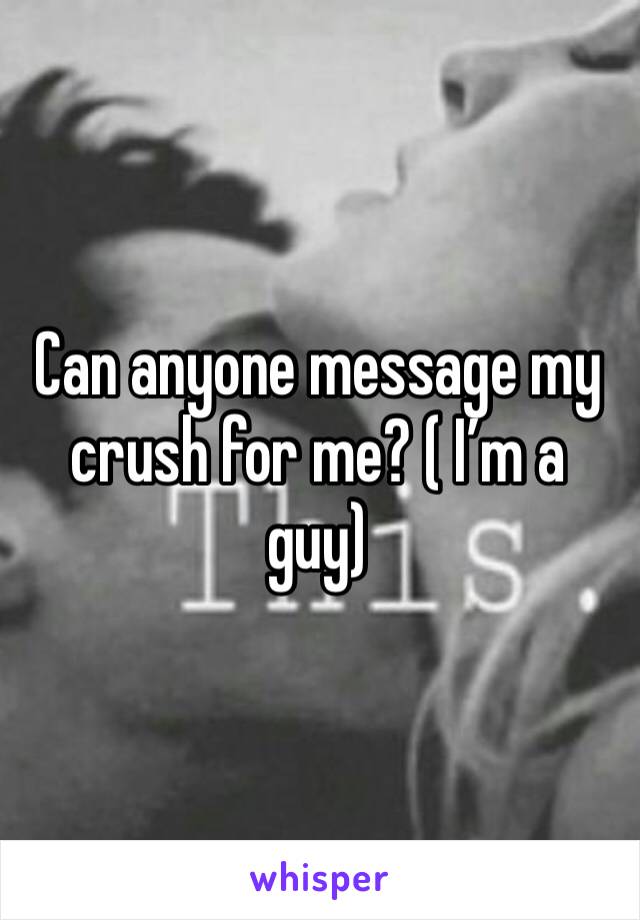 Can anyone message my crush for me? ( I’m a guy)