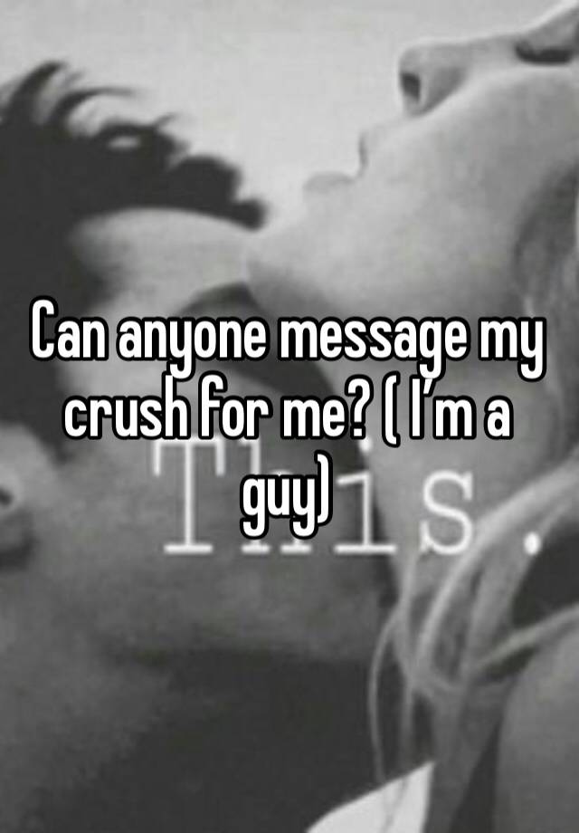 Can anyone message my crush for me? ( I’m a guy)