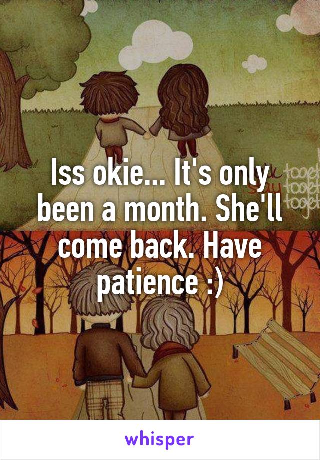 Iss okie... It's only been a month. She'll come back. Have patience :)