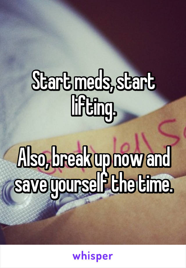 Start meds, start lifting.

Also, break up now and save yourself the time.