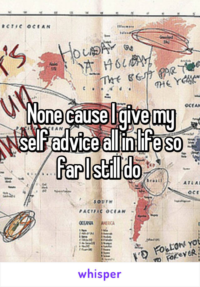 None cause I give my self advice all in life so far I still do 