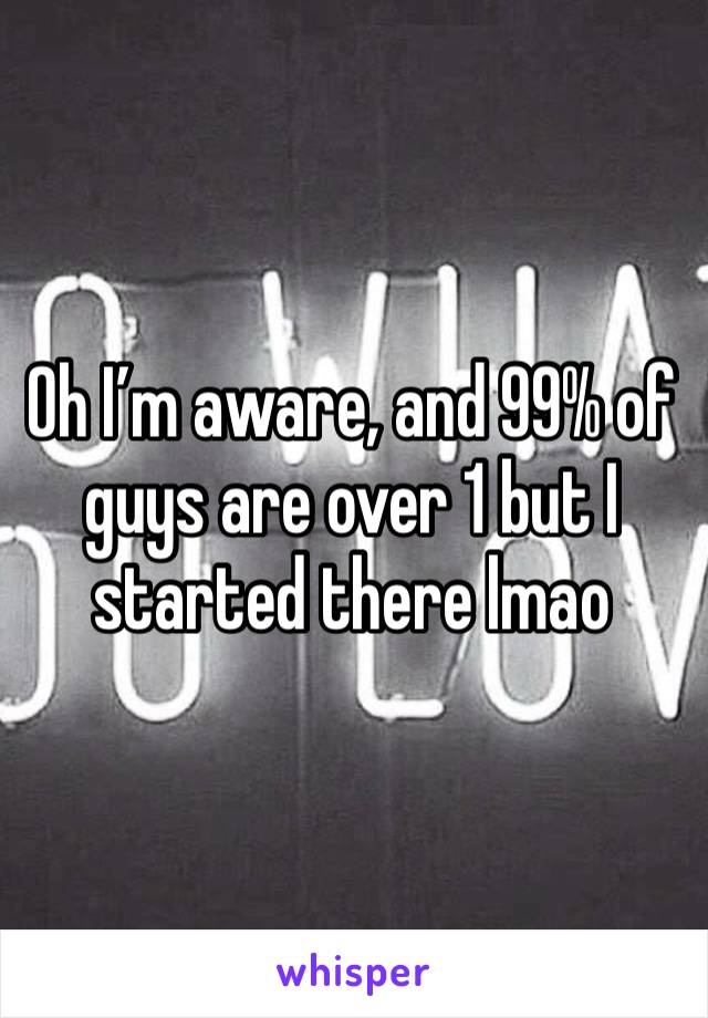 Oh I’m aware, and 99% of guys are over 1 but I started there lmao