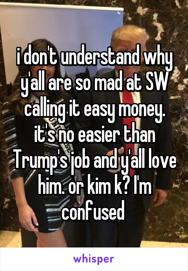 i don't understand why y'all are so mad at SW calling it easy money. it's no easier than Trump's job and y'all love him. or kim k? I'm confused 