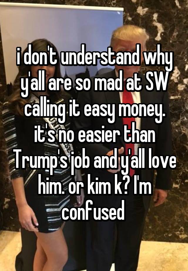 i don't understand why y'all are so mad at SW calling it easy money. it's no easier than Trump's job and y'all love him. or kim k? I'm confused 