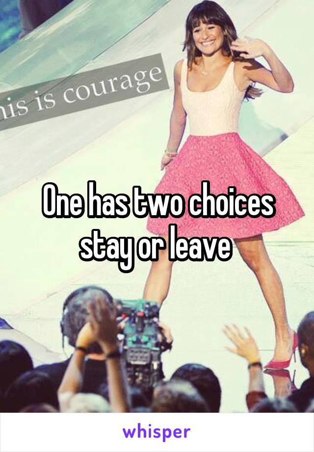 One has two choices stay or leave 