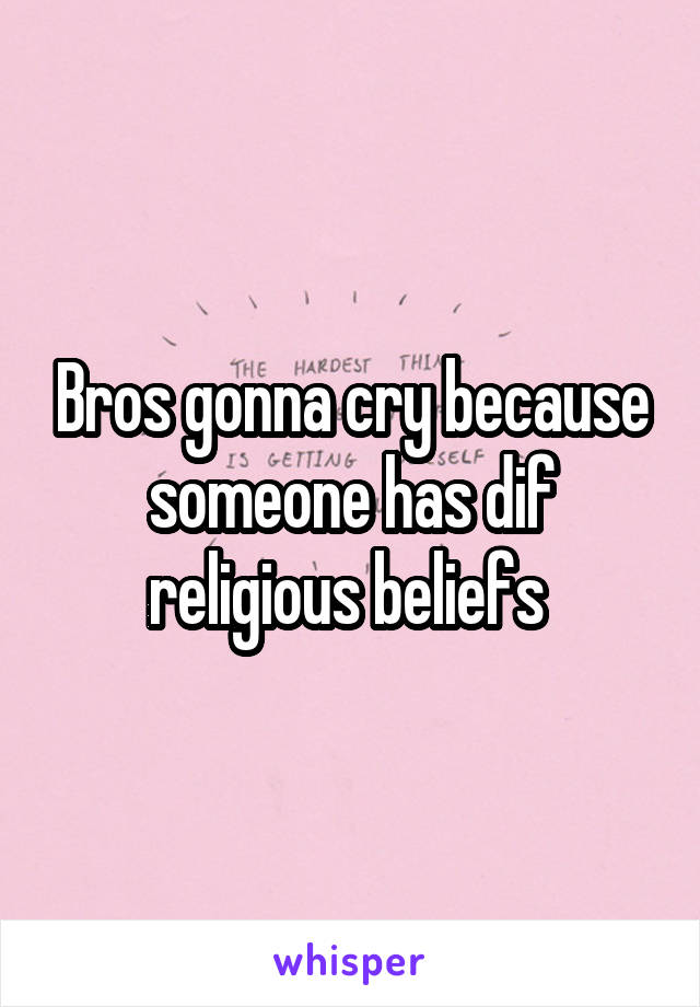 Bros gonna cry because someone has dif religious beliefs 