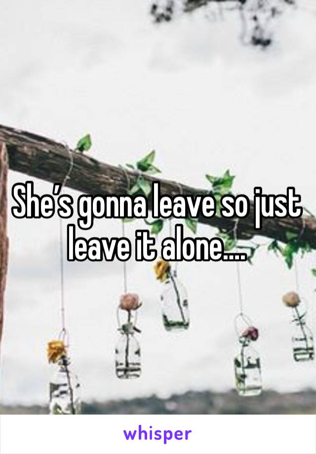 She’s gonna leave so just leave it alone….