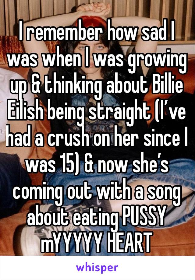 I remember how sad I was when I was growing up & thinking about Billie Eilish being straight (I’ve had a crush on her since I was 15) & now she’s coming out with a song about eating PUSSY mYYYYY HEART