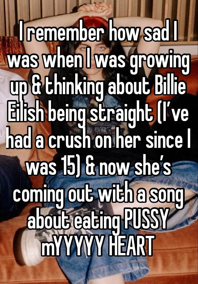 I remember how sad I was when I was growing up & thinking about Billie Eilish being straight (I’ve had a crush on her since I was 15) & now she’s coming out with a song about eating PUSSY mYYYYY HEART