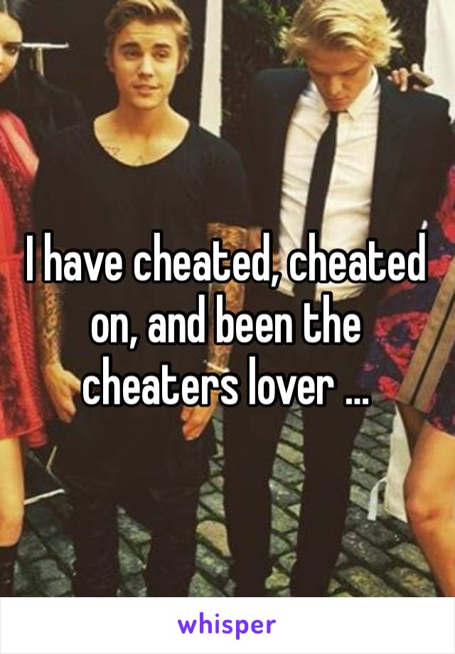 I have cheated, cheated on, and been the cheaters lover … 