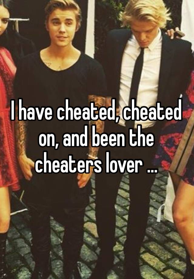 I have cheated, cheated on, and been the cheaters lover … 