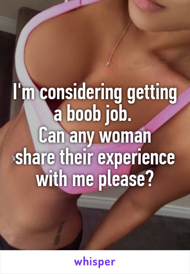 I'm considering getting a boob job. 
Can any woman share their experience with me please?