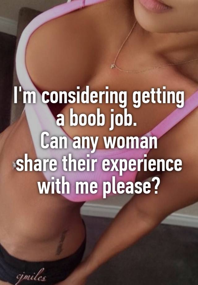 I'm considering getting a boob job. 
Can any woman share their experience with me please?